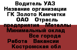 Водитель УАЗ › Название организации ­ ГК Золото Камчатки, ОАО › Отрасль предприятия ­ Металлы › Минимальный оклад ­ 32 000 - Все города Работа » Вакансии   . Костромская обл.